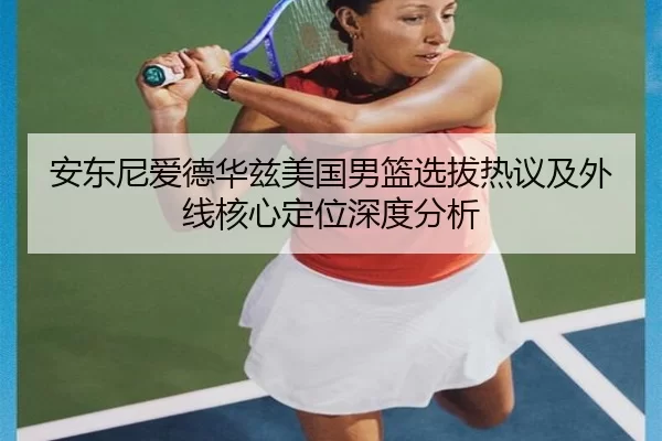 安东尼爱德华兹美国男篮选拔热议及外线核心定位深度分析