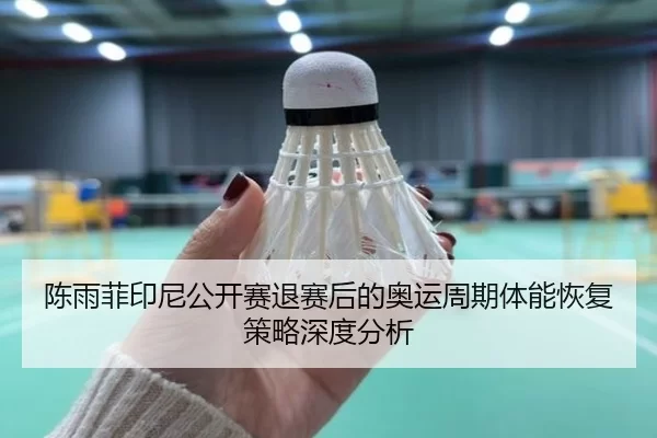 陈雨菲印尼公开赛退赛后的奥运周期体能恢复策略深度分析