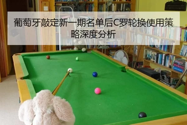 葡萄牙敲定新一期名单后C罗轮换使用策略深度分析