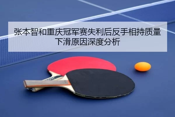 张本智和重庆冠军赛失利后反手相持质量下滑原因深度分析